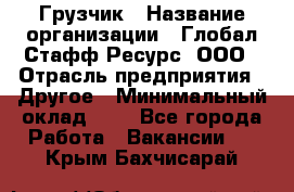 Грузчик › Название организации ­ Глобал Стафф Ресурс, ООО › Отрасль предприятия ­ Другое › Минимальный оклад ­ 1 - Все города Работа » Вакансии   . Крым,Бахчисарай